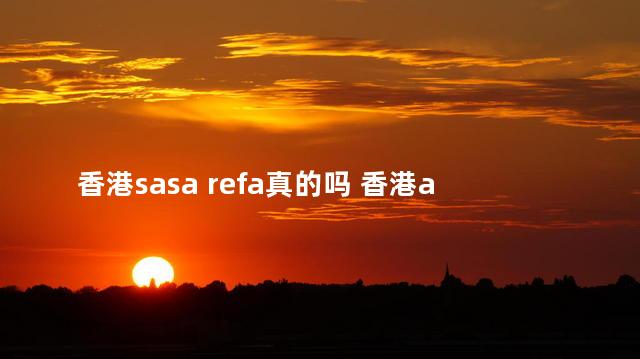 香港sasa refa真的吗 香港ash为什么这么便宜